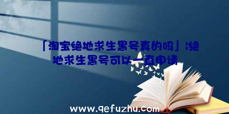 「淘宝绝地求生黑号真的吗」|绝地求生黑号可以一直申请
